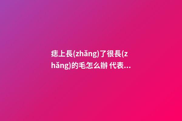 痣上長(zhǎng)了很長(zhǎng)的毛怎么辦 代表什么